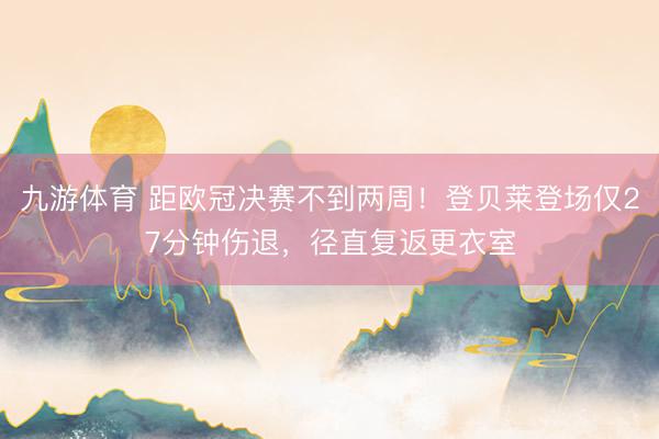 九游体育 距欧冠决赛不到两周！登贝莱登场仅27分钟伤退，径直复返更衣室