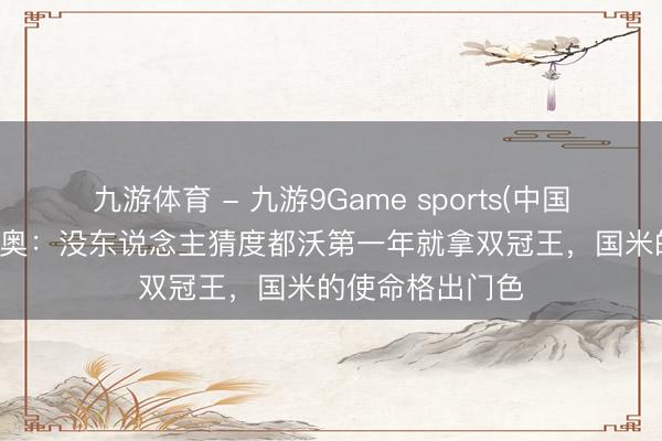 九游体育 - 九游9Game sports(中国)官网 丹布罗西奥：没东说念主猜度都沃第一年就拿双冠王，国米的使命格出门色