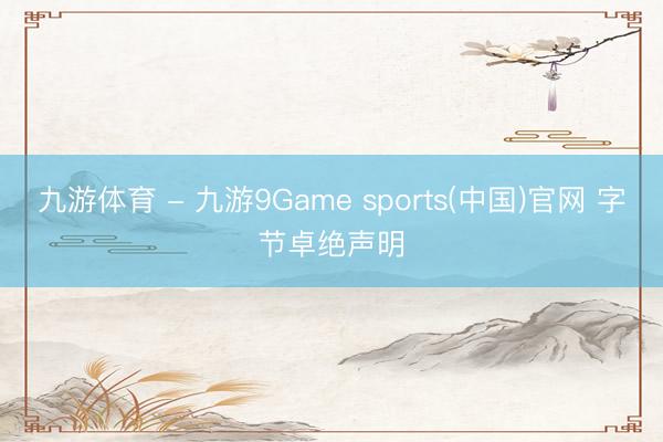 九游体育 - 九游9Game sports(中国)官网 字节卓绝声明