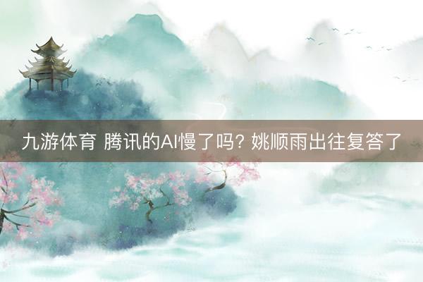 九游体育 腾讯的AI慢了吗? 姚顺雨出往复答了
