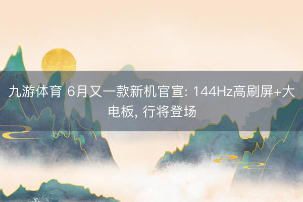 九游体育 6月又一款新机官宣: 144Hz高刷屏+大电板， 行将登场