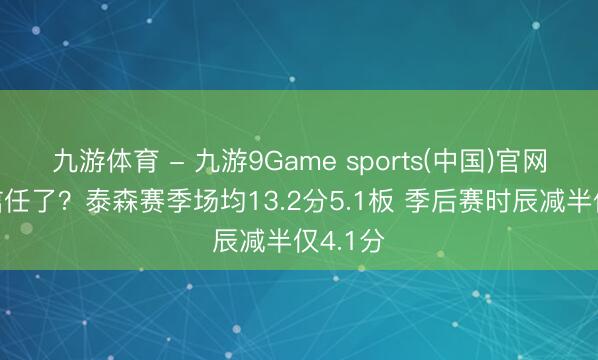 九游体育 - 九游9Game sports(中国)官网 失去信任了？泰森赛季场均13.2分5.1板 季后赛时辰减半仅4.1分