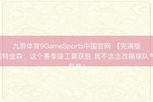 九游体育9GameSports中国官网 【完满版】阿特金森:这个赛季竣工算获胜