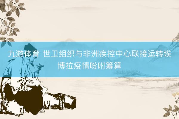 九游体育 世卫组织与非洲疾控中心联接运转埃博拉疫情吩咐筹算