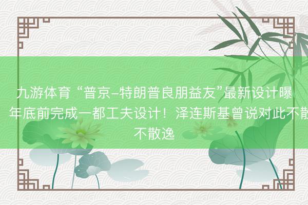 九游体育 “普京-特朗普良朋益友”最新设计曝光：年底前完成一都工夫设计！泽连斯基曾说对此不散逸