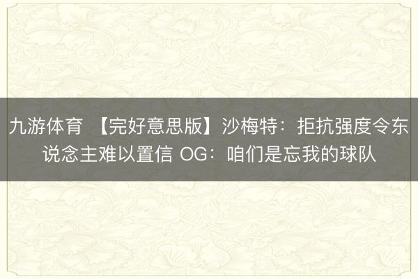 九游体育 【完好意思版】沙梅特：拒抗强度令东说念主难以置信 OG：咱们是忘我的球队