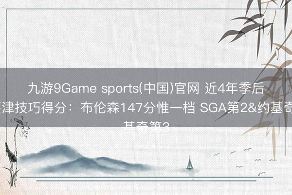 九游9Game sports(中国)官网 近4年季后赛要津技巧得分：布伦森147分惟一档 SGA第2&约基奇第3