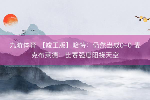 九游体育 【竣工版】哈特：仍然当成0-0 麦克布莱德：比赛强度阻挠天空