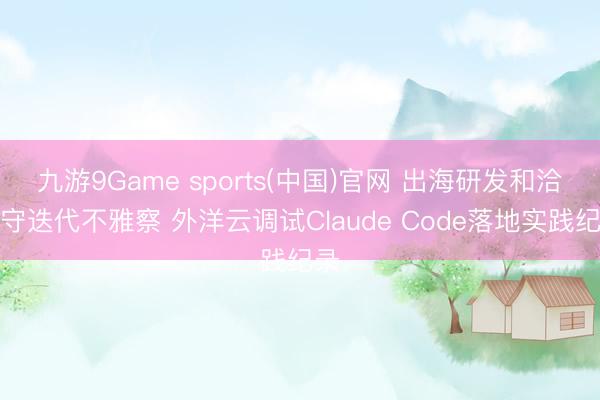 九游9Game sports(中国)官网 出海研发和洽遵守迭代不雅察 外洋云调试Claude Code落地实践纪录
