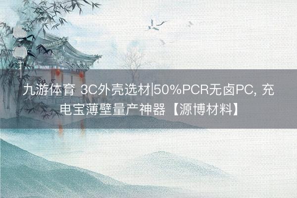 九游体育 3C外壳选材|50%PCR无卤PC， 充电宝薄壁量产神器【源博材料】