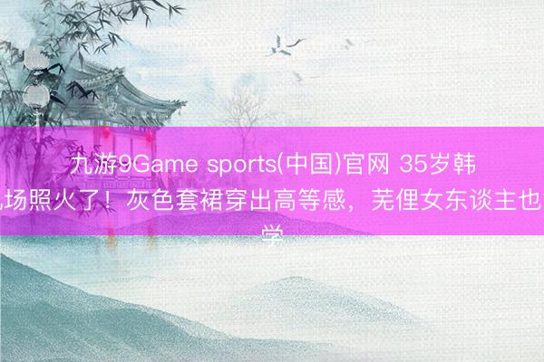 九游9Game sports(中国)官网 35岁韩雪机场照火了!灰色套裙穿出高等感,芜俚女东谈主也能学