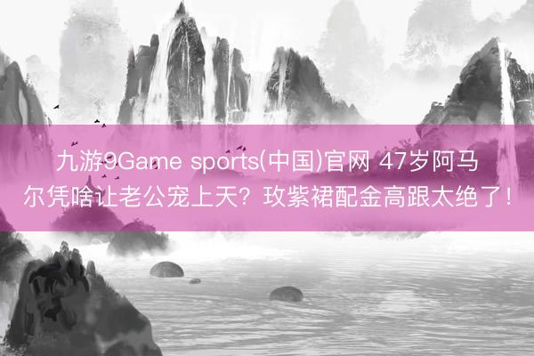 九游9Game sports(中国)官网 47岁阿马尔凭啥让老公宠上天？玫紫裙配