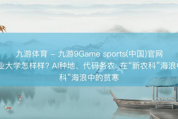 九游体育 - 九游9Game sports(中国)官网 四川农业大学怎样样? AI种地、代码务农: 在“新农科”海浪中的贫寒