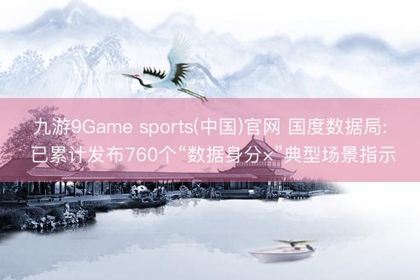 九游9Game sports(中国)官网 国度数据局: 已累计发布760个“数据身分×”典型场景指示