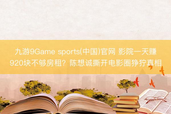 九游9Game sports(中国)官网 影院一天赚920块不够房租？陈想诚撕开电影圈狰狞真相