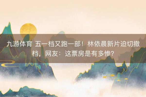 九游体育 五一档又跑一部！林依晨新片迫切撤档，网友：这票房是有多惨？
