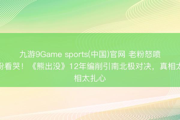 九游9Game sports(中国)官网 老粉怒喷vs新粉看哭！《熊出没》12年编削引南北极对决，真相太扎心