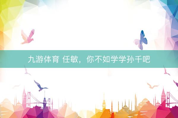 九游体育 任敏,你不如学学孙千吧