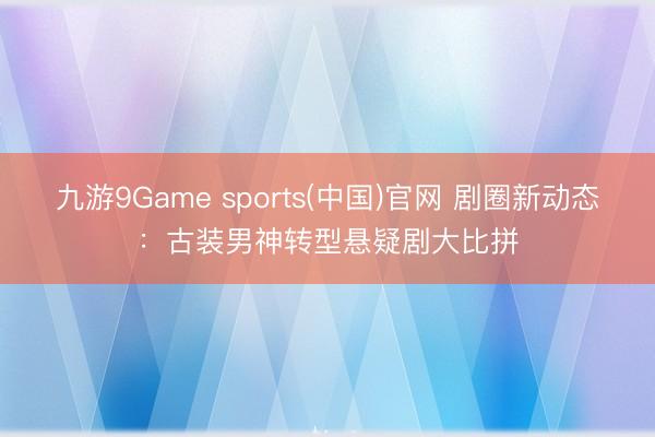 九游9Game sports(中国)官网 剧圈新动态：古装男神转型悬疑剧大比拼
