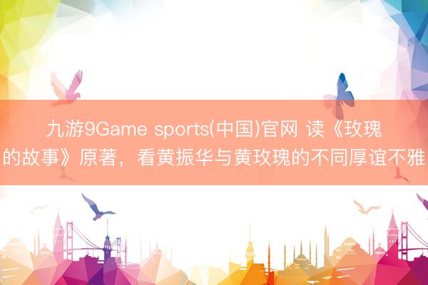 九游9Game sports(中国)官网 读《玫瑰的故事》原著，看黄振华与黄玫瑰的不同厚谊不雅