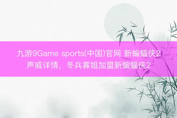 九游9Game sports(中国)官网 新蝙蝠侠2声威详情，冬兵寡姐加盟新蝙蝠侠2