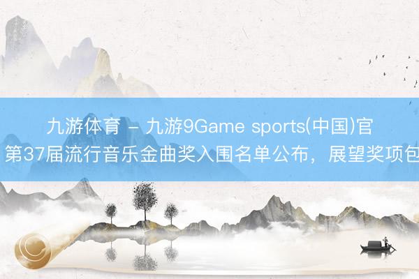 九游体育 - 九游9Game sports(中国)官网 第37届流行音乐金曲奖入围名单公布，展望奖项包摄