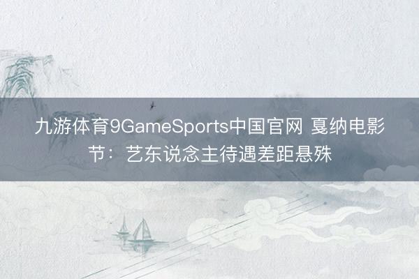 九游体育9GameSports中国官网 戛纳电影节:艺东说念主待遇差距悬殊