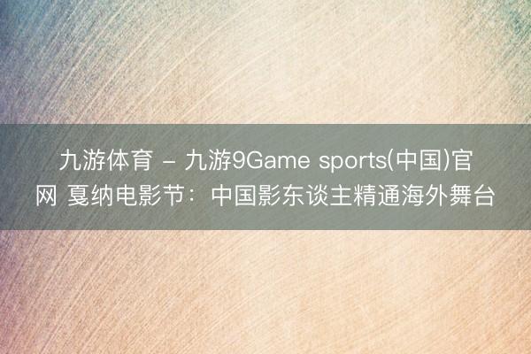 九游体育 - 九游9Game sports(中国)官网 戛纳电影节：中国影东谈主精通海外舞台