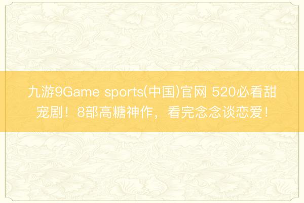 九游9Game sports(中国)官网 520必看甜宠剧！8部高糖神作，看完念念谈恋爱！