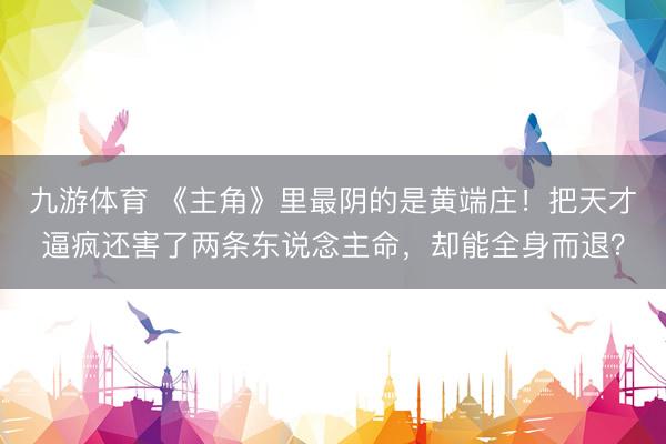 九游体育 《主角》里最阴的是黄端庄！把天才逼疯还害了两条东说念主命，却能全身而退？