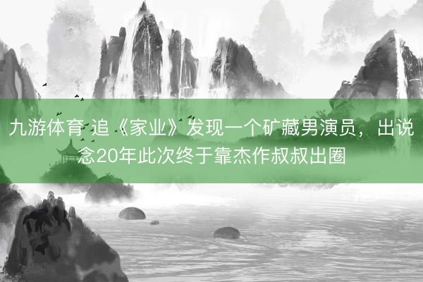 九游体育 追《家业》发现一个矿藏男演员，出说念20年此次终于靠杰作叔叔出圈