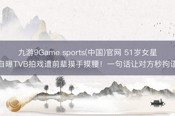 九游9Game sports(中国)官网 51岁女星自曝TVB拍戏遭前辈摸手摸腰！一句话让对方秒拘谨