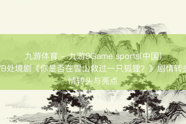 九游体育 - 九游9Game sports(中国)官网 TVB处境剧《你是否在雪山救过一只狐狸?》剧情转头与亮点