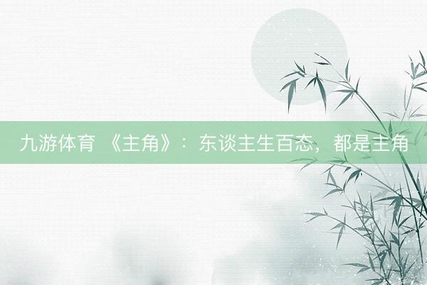 九游体育 《主角》：东谈主生百态，都是主角