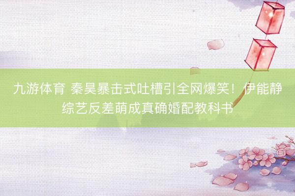 九游体育 秦昊暴击式吐槽引全网爆笑！伊能静综艺反差萌成真确婚配教科书