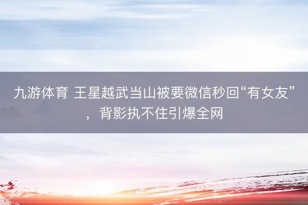 九游体育 王星越武当山被要微信秒回“有女友”，背影执不住引爆全网