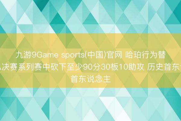 九游9Game sports(中国)官网 哈珀行为替补在总决赛系列赛中砍下至少90分30板10助攻 历史首东说念主