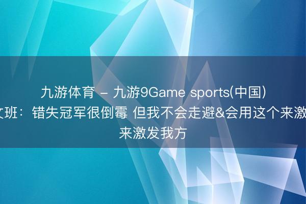 九游体育 - 九游9Game sports(中国)官网 文班：错失冠军很倒霉 但我不会走避&会用这个来激发我方