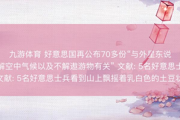 九游体育 好意思国再公布70多份“与外星东说念主、地外生命、不解空中气候以及不解遨游物有关” 文献: 5名好意思士兵看到山上飘摇着乳白色的土豆状物体