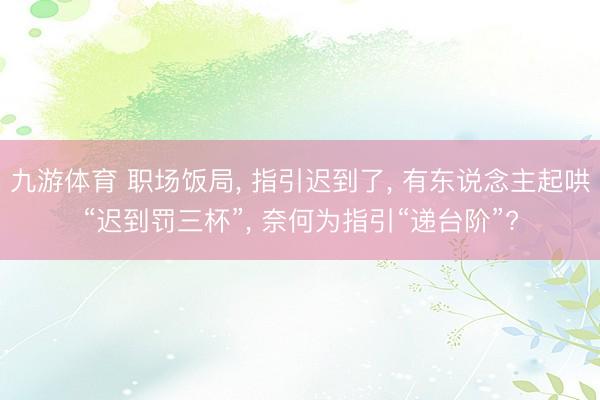 九游体育 职场饭局， 指引迟到了， 有东说念主起哄“迟到罚三杯”， 奈何为指引“递台阶”?