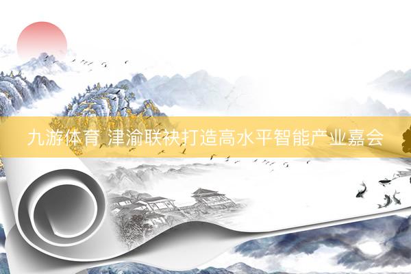 九游体育 津渝联袂打造高水平智能产业嘉会