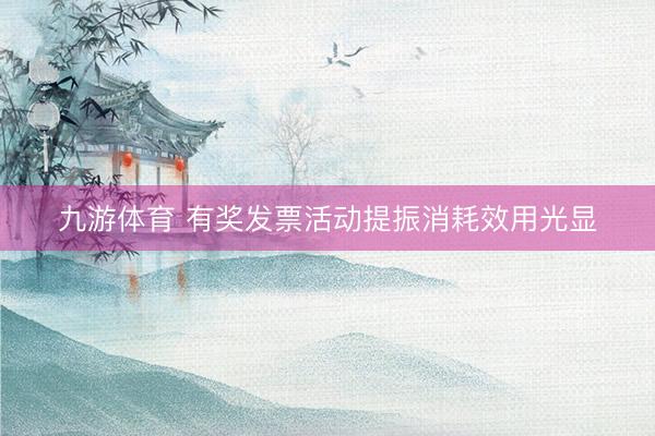 九游体育 有奖发票活动提振消耗效用光显