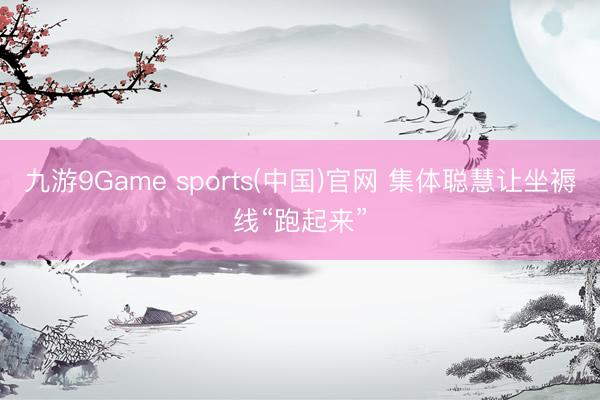 九游9Game sports(中国)官网 集体聪慧让坐褥线“跑起来”