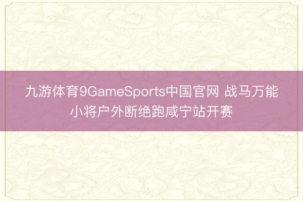 九游体育9GameSports中国官网 战马万能小将户外断绝跑咸宁站开赛