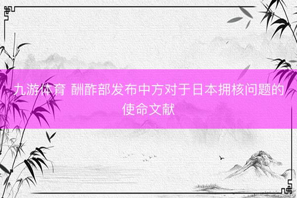 九游体育 酬酢部发布中方对于日本拥核问题的使命文献