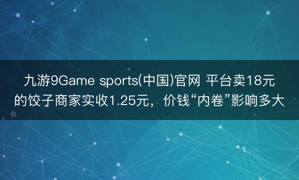 九游9Game sports(中国)官网 平台卖18元的饺子商家实收1.25元,价钱“内卷”影响多大