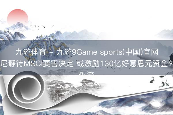 九游体育 - 九游9Game sports(中国)官网 印尼静待MSCI要害决定 或激励130亿好意思元资金外流