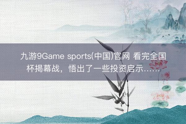 九游9Game sports(中国)官网 看完全国杯揭幕战，悟出了一些投资启示……