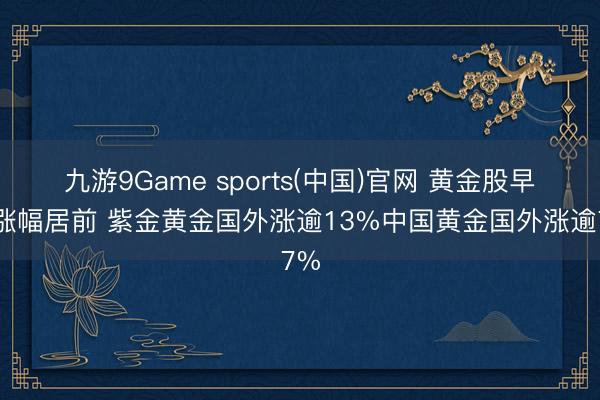 九游9Game sports(中国)官网 黄金股早盘涨幅居前 紫金黄金国外涨逾13%中国黄金国外涨逾7%