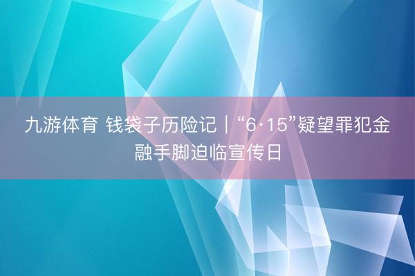 九游体育 钱袋子历险记｜“6·15”疑望罪犯金融手脚迫临宣传日
